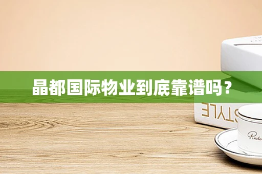 晶都国际物业到底靠谱吗？