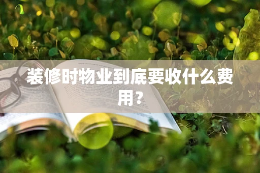 装修时物业到底要收什么费用？