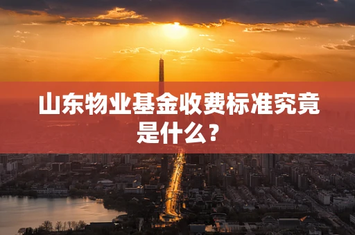 山东物业基金收费标准究竟是什么？
