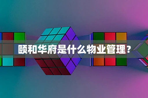 颐和华府是什么物业管理？