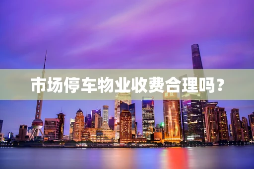 市场停车物业收费合理吗？