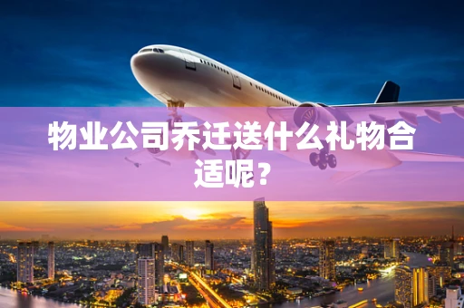 物业公司乔迁送什么礼物合适呢？