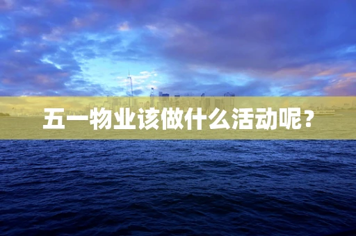 五一物业该做什么活动呢？