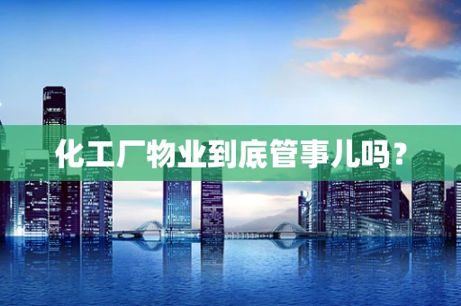 化工厂物业到底管事儿吗？