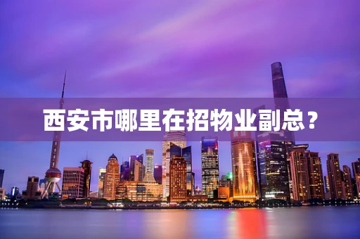 西安市哪里在招物业副总？