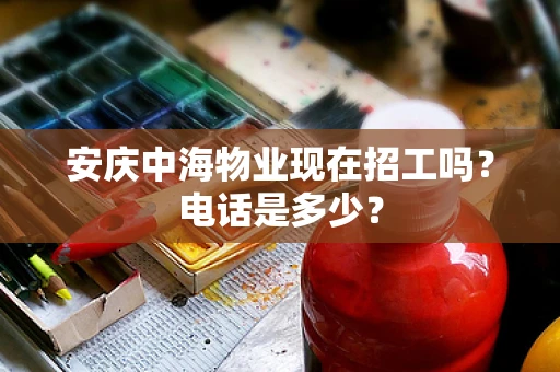 安庆中海物业现在招工吗？电话是多少？