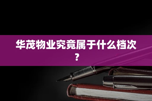 华茂物业究竟属于什么档次？