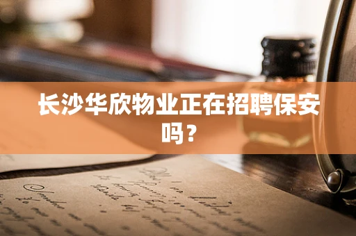 长沙华欣物业正在招聘保安吗？