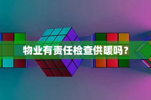 物业有责任检查供暖吗？