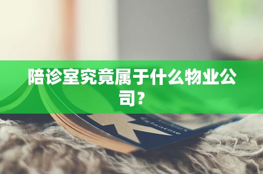 陪诊室究竟属于什么物业公司？
