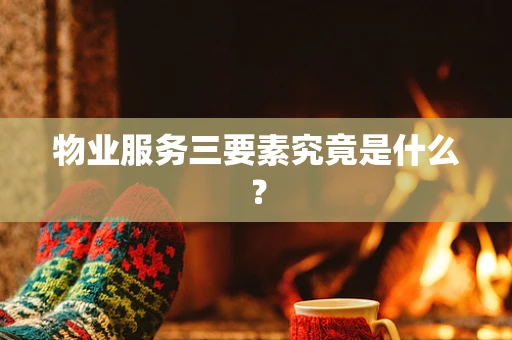 物业服务三要素究竟是什么？