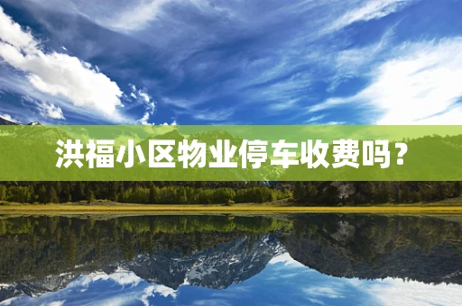 洪福小区物业停车收费吗？