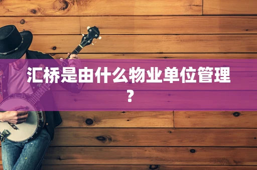 汇桥是由什么物业单位管理？
