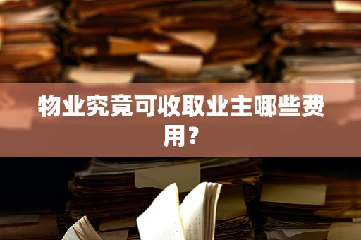 物业究竟可收取业主哪些费用？