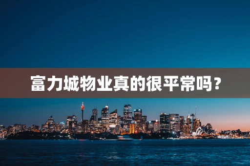 富力城物业真的很平常吗？