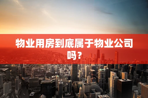 物业用房到底属于物业公司吗？