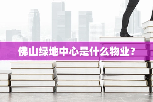 佛山绿地中心是什么物业？