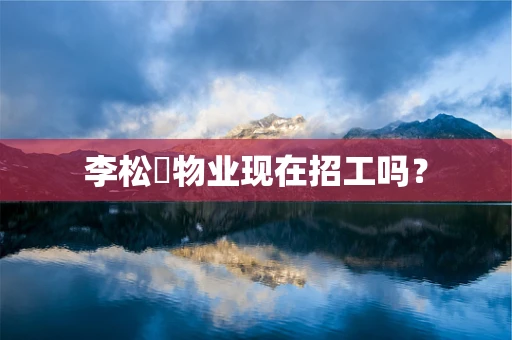 李松蓢物业现在招工吗？