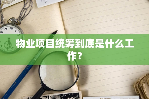 物业项目统筹到底是什么工作？