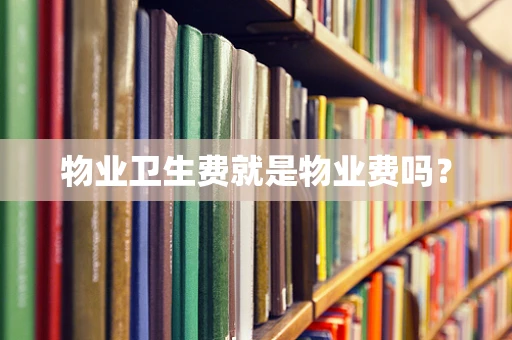 物业卫生费就是物业费吗？