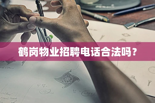 鹤岗物业招聘电话合法吗？