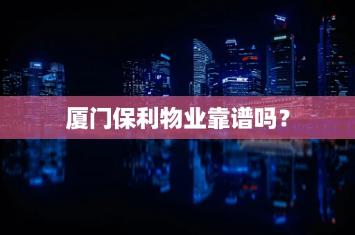 厦门保利物业靠谱吗？