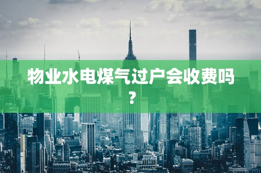 物业水电煤气过户会收费吗？