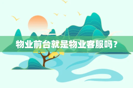 物业前台就是物业客服吗？