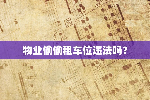 物业偷偷租车位违法吗？