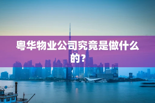 粤华物业公司究竟是做什么的？