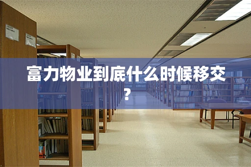 富力物业到底什么时候移交？