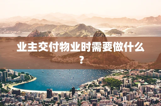 业主交付物业时需要做什么？