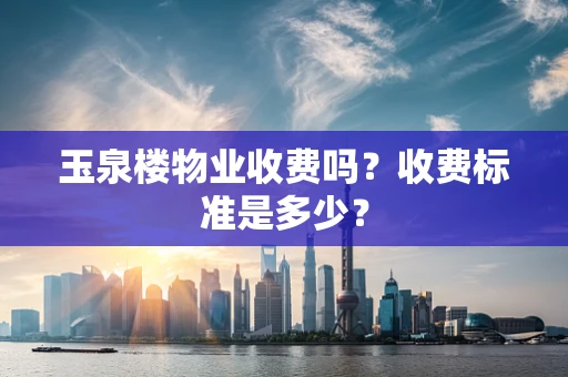 玉泉楼物业收费吗？收费标准是多少？