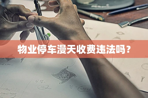 物业停车漫天收费违法吗？