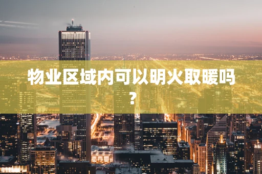 物业区域内可以明火取暖吗？