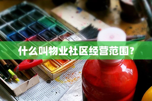 什么叫物业社区经营范围？