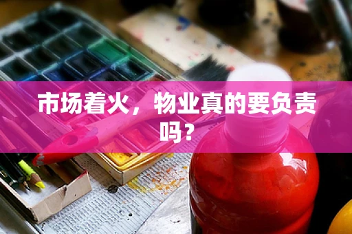 市场着火，物业真的要负责吗？