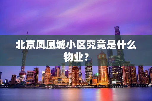 北京凤凰城小区究竟是什么物业？