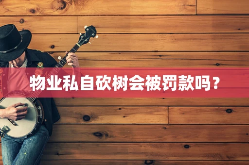 物业私自砍树会被罚款吗？