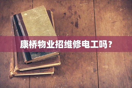 康桥物业招维修电工吗？