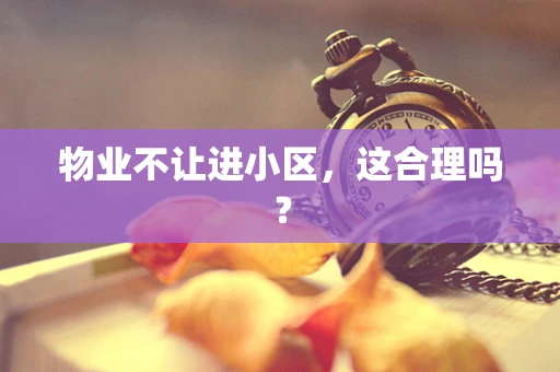 物业不让进小区，这合理吗？