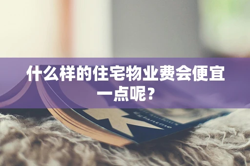 什么样的住宅物业费会便宜一点呢？