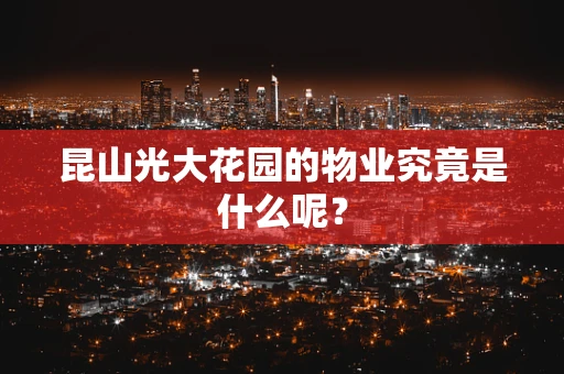 昆山光大花园的物业究竟是什么呢？