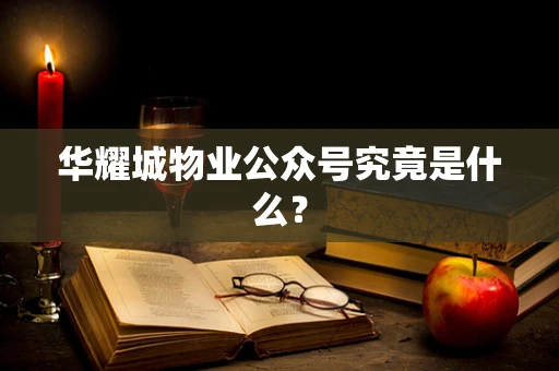华耀城物业公众号究竟是什么？