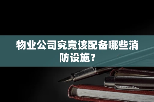 物业公司究竟该配备哪些消防设施？