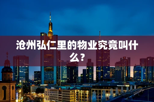 沧州弘仁里的物业究竟叫什么？
