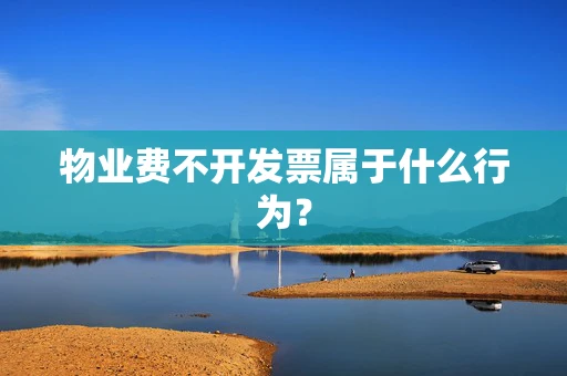 物业费不开发票属于什么行为？