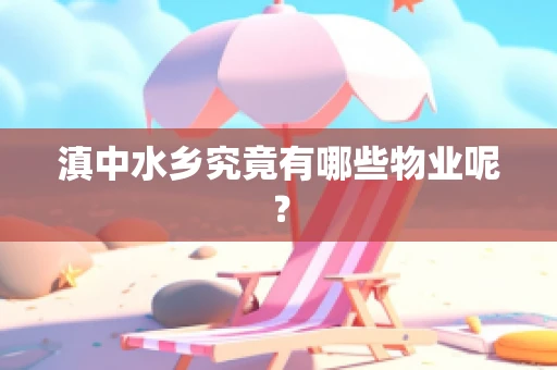 滇中水乡究竟有哪些物业呢？