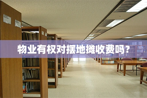 物业有权对摆地摊收费吗？