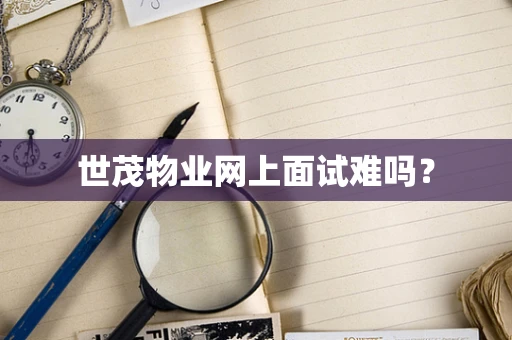 世茂物业网上面试难吗？